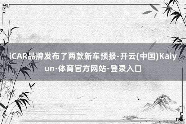iCAR品牌发布了两款新车预报-开云(中国)Kaiyun·体育官方网站-登录入口