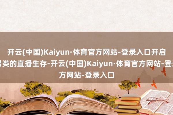 开云(中国)Kaiyun·体育官方网站-登录入口开启了他另类的直播生存-开云(中国)Kaiyun·体育官方网站-登录入口