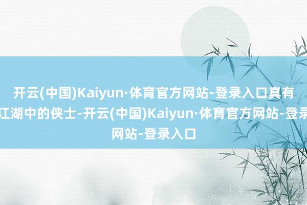 开云(中国)Kaiyun·体育官方网站-登录入口真有一种江湖中的侠士-开云(中国)Kaiyun·体育官方网站-登录入口