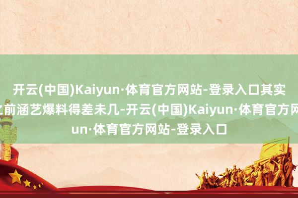 开云(中国)Kaiyun·体育官方网站-登录入口其实部分音信和之前涵艺爆料得差未几-开云(中国)Kaiyun·体育官方网站-登录入口