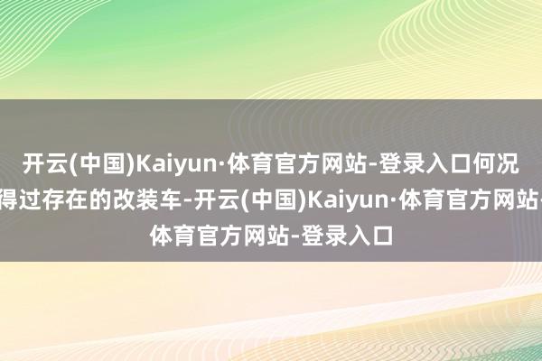 开云(中国)Kaiyun·体育官方网站-登录入口何况是一台信得过存在的改装车-开云(中国)Kaiyun·体育官方网站-登录入口