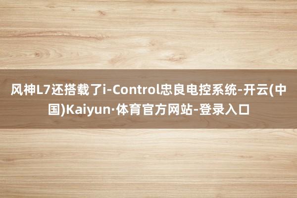 风神L7还搭载了i-Control忠良电控系统-开云(中国)Kaiyun·体育官方网站-登录入口