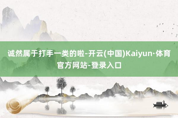 诚然属于打手一类的啦-开云(中国)Kaiyun·体育官方网站-登录入口