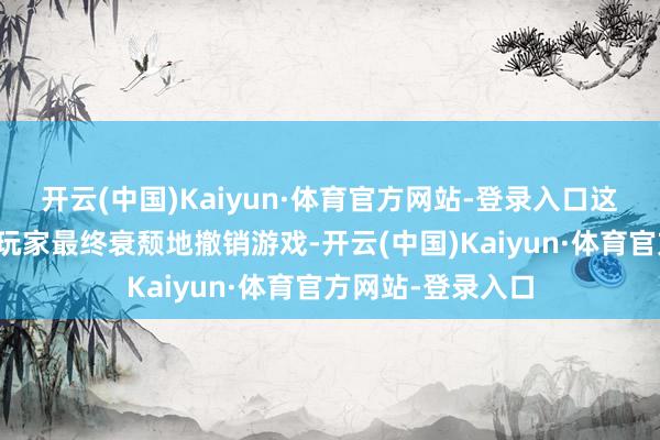 开云(中国)Kaiyun·体育官方网站-登录入口这些元素导致多数玩家最终衰颓地撤销游戏-开云(中国)Kaiyun·体育官方网站-登录入口
