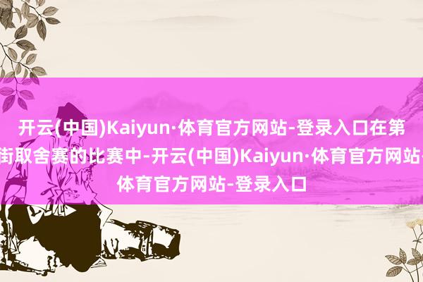开云(中国)Kaiyun·体育官方网站-登录入口在第一阶段镇街取舍赛的比赛中-开云(中国)Kaiyun·体育官方网站-登录入口