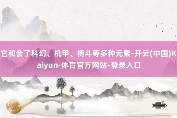 它和会了科幻、机甲、搏斗等多种元素-开云(中国)Kaiyun·体育官方网站-登录入口