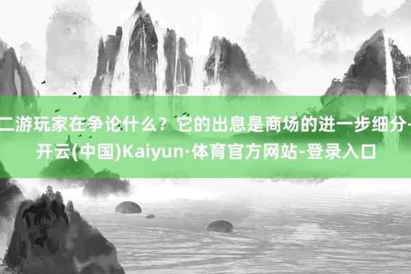 二游玩家在争论什么？它的出息是商场的进一步细分-开云(中国)Kaiyun·体育官方网站-登录入口