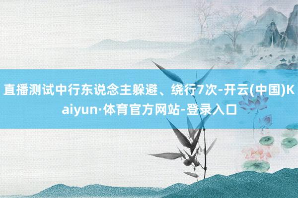 直播测试中行东说念主躲避、绕行7次-开云(中国)Kaiyun·体育官方网站-登录入口