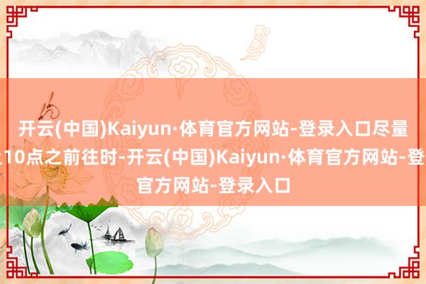 开云(中国)Kaiyun·体育官方网站-登录入口尽量在早上10点之前往时-开云(中国)Kaiyun·体育官方网站-登录入口