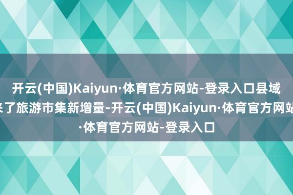 开云(中国)Kaiyun·体育官方网站-登录入口县域旅游也带来了旅游市集新增量-开云(中国)Kaiyun·体育官方网站-登录入口