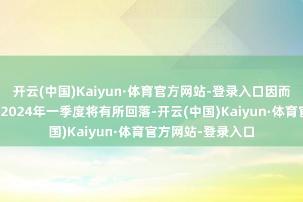 开云(中国)Kaiyun·体育官方网站-登录入口因而信贷同比增速瞻望2024年一季度将有所回落-开云(中国)Kaiyun·体育官方网站-登录入口