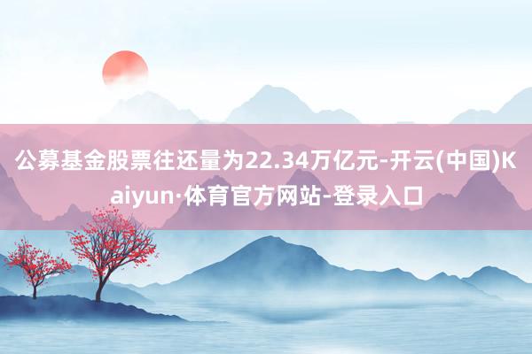 公募基金股票往还量为22.34万亿元-开云(中国)Kaiyun·体育官方网站-登录入口