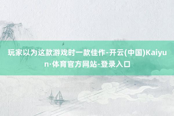 玩家以为这款游戏时一款佳作-开云(中国)Kaiyun·体育官方网站-登录入口