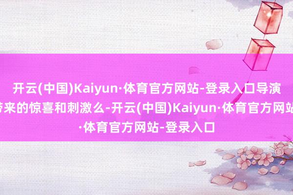 开云(中国)Kaiyun·体育官方网站-登录入口导演和演员们带来的惊喜和刺激么-开云(中国)Kaiyun·体育官方网站-登录入口