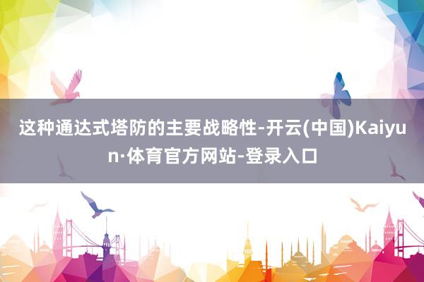 这种通达式塔防的主要战略性-开云(中国)Kaiyun·体育官方网站-登录入口