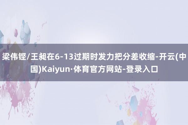 梁伟铿/王昶在6-13过期时发力把分差收缩-开云(中国)Kaiyun·体育官方网站-登录入口