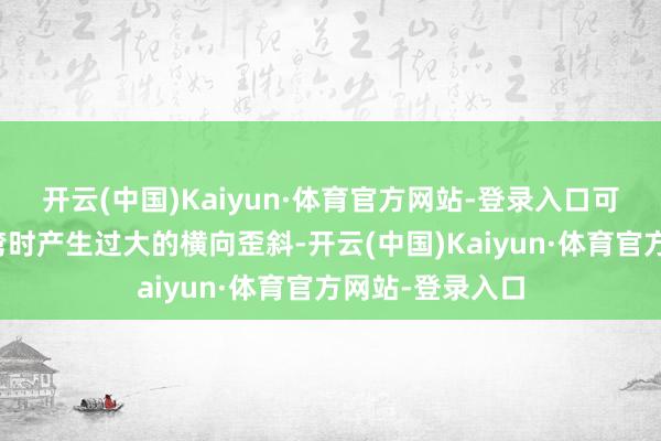 开云(中国)Kaiyun·体育官方网站-登录入口可把稳车身在转弯时产生过大的横向歪斜-开云(中国)Kaiyun·体育官方网站-登录入口