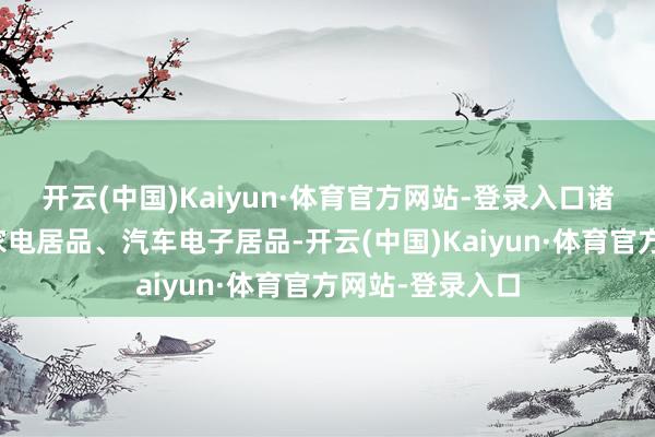 开云(中国)Kaiyun·体育官方网站-登录入口诸如智高手机、家电居品、汽车电子居品-开云(中国)Kaiyun·体育官方网站-登录入口