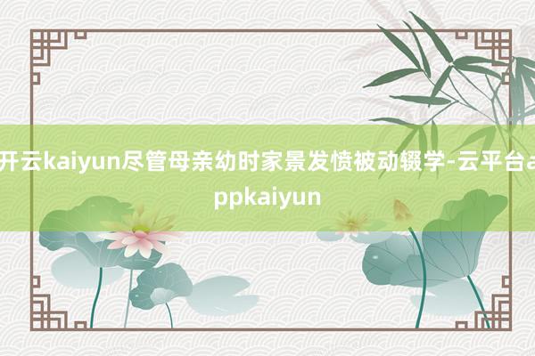 开云kaiyun尽管母亲幼时家景发愤被动辍学-云平台appkaiyun