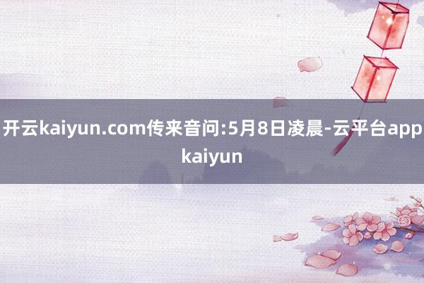 开云kaiyun.com传来音问:5月8日凌晨-云平台appkaiyun