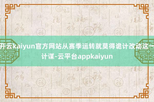 开云kaiyun官方网站从赛季运转就莫得诡计改动这一计谋-云平台appkaiyun