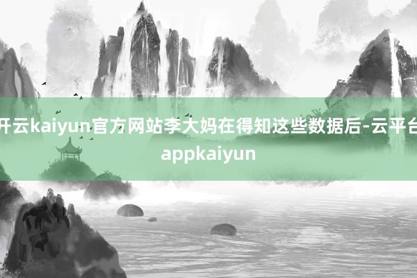 开云kaiyun官方网站李大妈在得知这些数据后-云平台appkaiyun