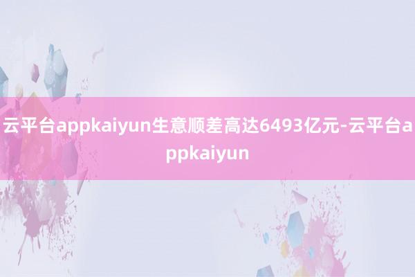 云平台appkaiyun生意顺差高达6493亿元-云平台appkaiyun