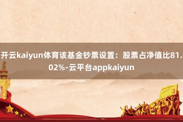 开云kaiyun体育该基金钞票设置：股票占净值比81.02%-云平台appkaiyun