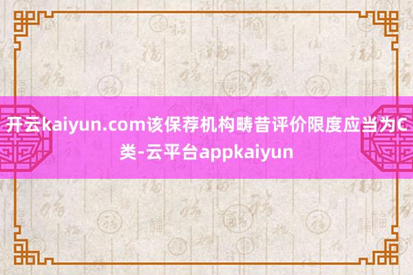 开云kaiyun.com该保荐机构畴昔评价限度应当为C类-云平台appkaiyun