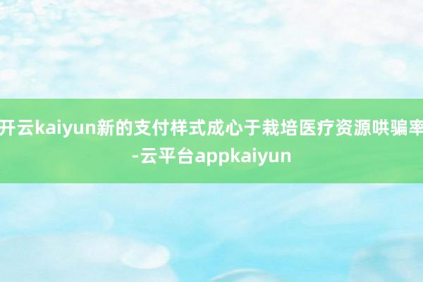 开云kaiyun新的支付样式成心于栽培医疗资源哄骗率-云平台appkaiyun