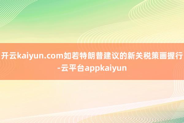 开云kaiyun.com如若特朗普建议的新关税策画握行-云平台appkaiyun