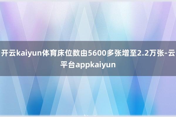 开云kaiyun体育床位数由5600多张增至2.2万张-云平台appkaiyun