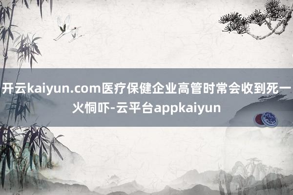 开云kaiyun.com医疗保健企业高管时常会收到死一火恫吓-云平台appkaiyun