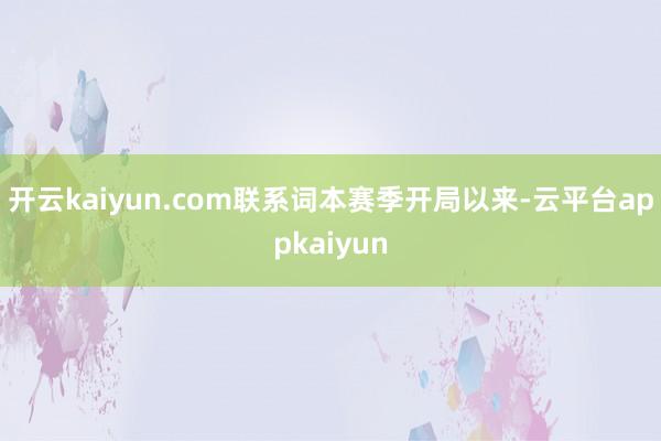 开云kaiyun.com联系词本赛季开局以来-云平台appkaiyun