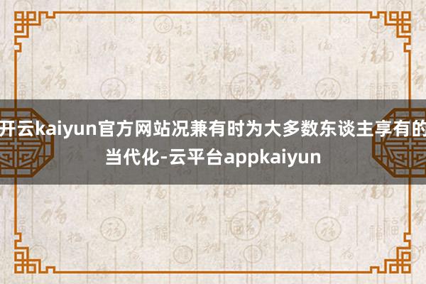 开云kaiyun官方网站况兼有时为大多数东谈主享有的当代化-云平台appkaiyun