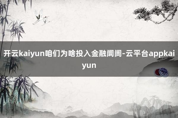 开云kaiyun咱们为啥投入金融阛阓-云平台appkaiyun