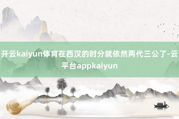 开云kaiyun体育在西汉的时分就依然两代三公了-云平台appkaiyun