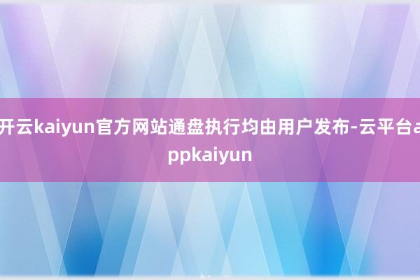 开云kaiyun官方网站通盘执行均由用户发布-云平台appkaiyun