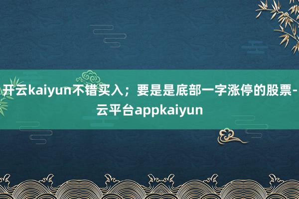 开云kaiyun不错买入；要是是底部一字涨停的股票-云平台appkaiyun