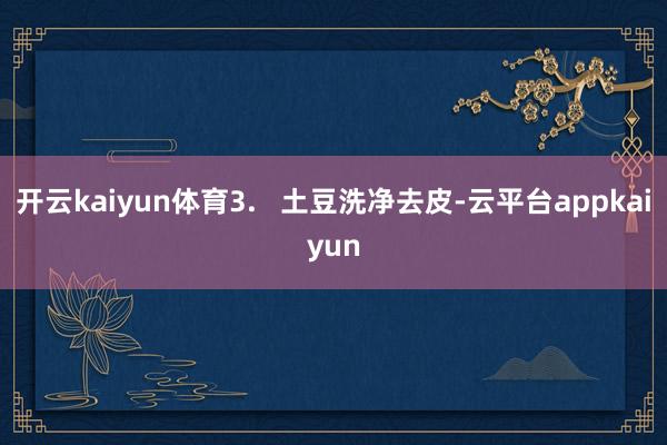 开云kaiyun体育3.   土豆洗净去皮-云平台appkaiyun