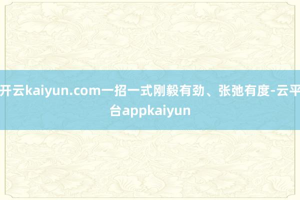 开云kaiyun.com一招一式刚毅有劲、张弛有度-云平台appkaiyun