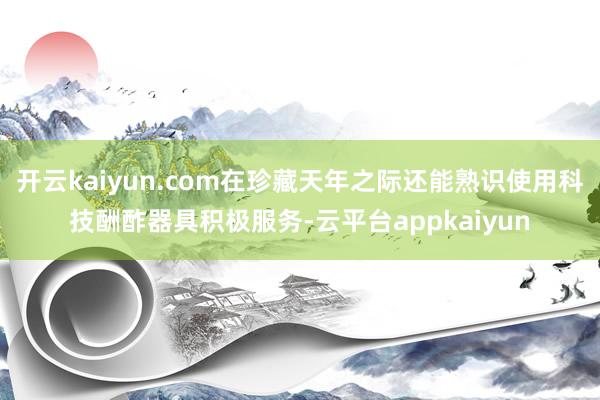 开云kaiyun.com在珍藏天年之际还能熟识使用科技酬酢器具积极服务-云平台appkaiyun
