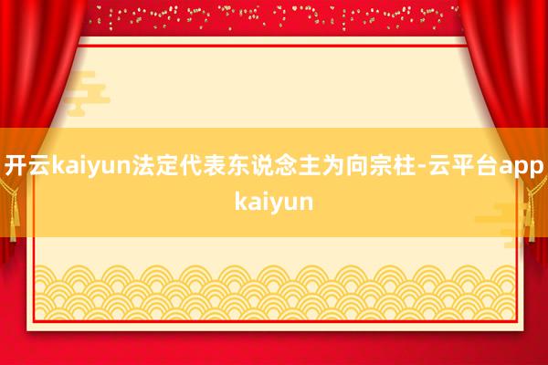 开云kaiyun法定代表东说念主为向宗柱-云平台appkaiyun