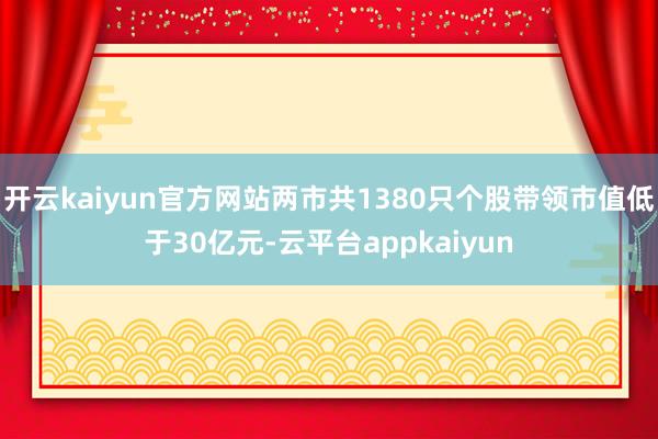 开云kaiyun官方网站两市共1380只个股带领市值低于30亿元-云平台appkaiyun