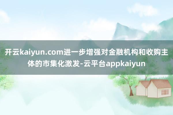 开云kaiyun.com进一步增强对金融机构和收购主体的市集化激发-云平台appkaiyun