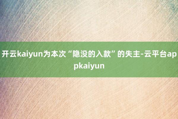开云kaiyun为本次“隐没的入款”的失主-云平台appkaiyun