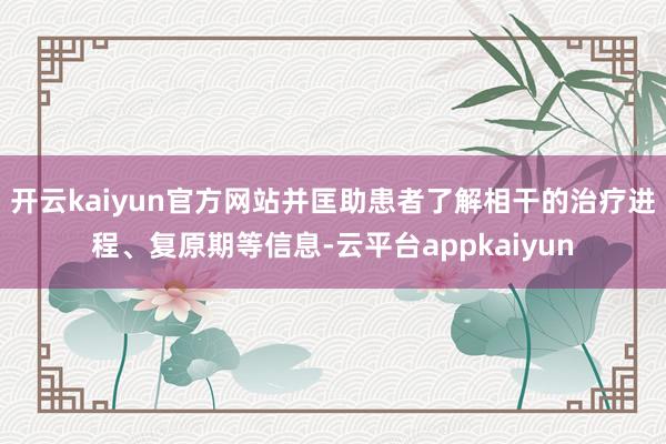 开云kaiyun官方网站并匡助患者了解相干的治疗进程、复原期等信息-云平台appkaiyun