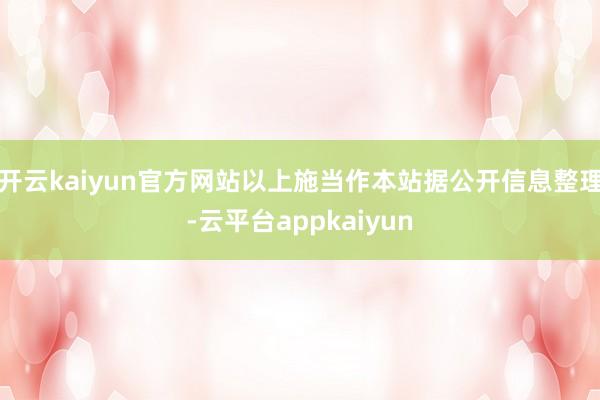 开云kaiyun官方网站以上施当作本站据公开信息整理-云平台appkaiyun