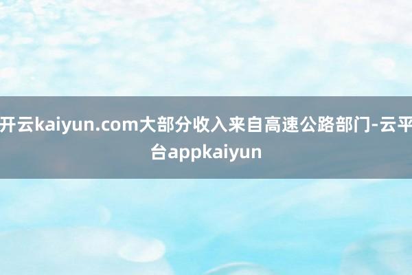 开云kaiyun.com大部分收入来自高速公路部门-云平台appkaiyun