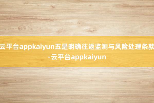 云平台appkaiyun五是明确往返监测与风险处理条款-云平台appkaiyun